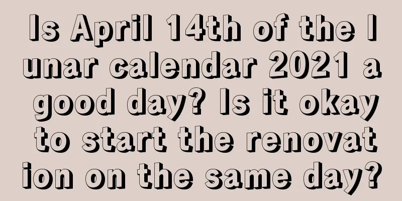 Is April 14th of the lunar calendar 2021 a good day? Is it okay to start the renovation on the same day?