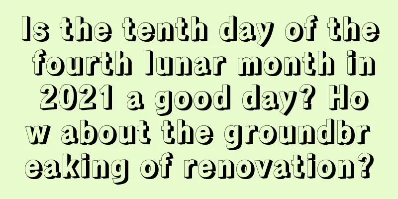 Is the tenth day of the fourth lunar month in 2021 a good day? How about the groundbreaking of renovation?