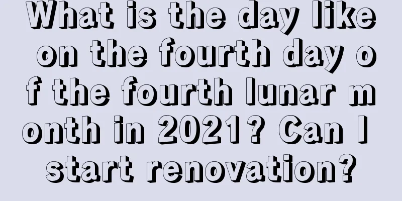 What is the day like on the fourth day of the fourth lunar month in 2021? Can I start renovation?