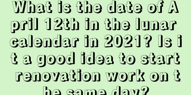 What is the date of April 12th in the lunar calendar in 2021? Is it a good idea to start renovation work on the same day?