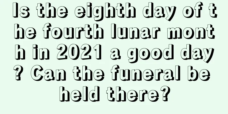 Is the eighth day of the fourth lunar month in 2021 a good day? Can the funeral be held there?