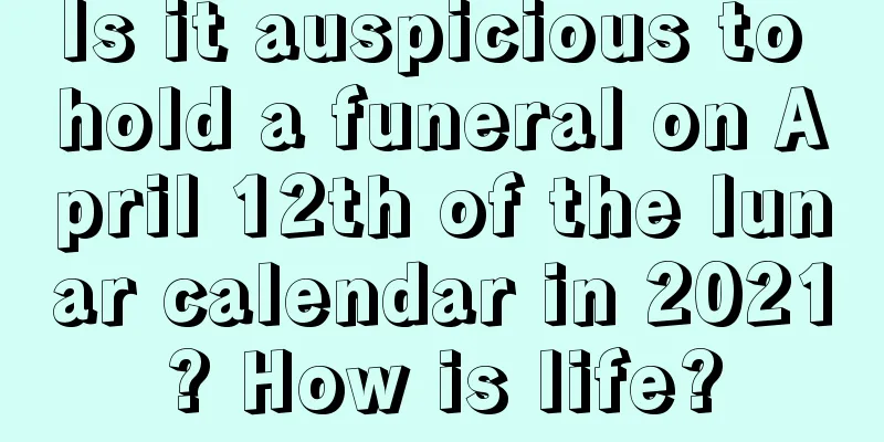 Is it auspicious to hold a funeral on April 12th of the lunar calendar in 2021? How is life?