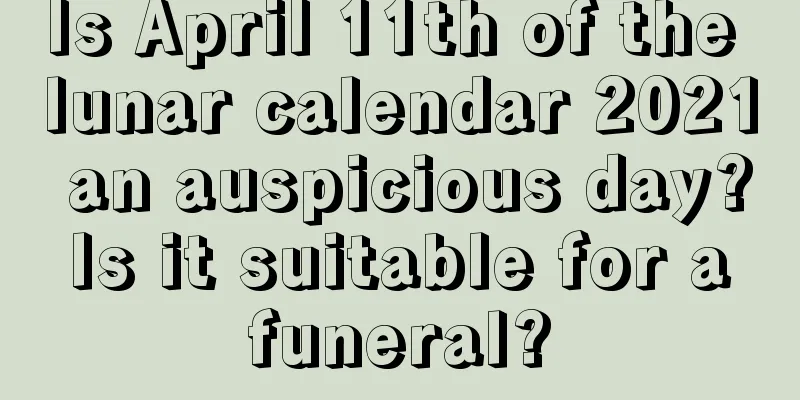 Is April 11th of the lunar calendar 2021 an auspicious day? Is it suitable for a funeral?