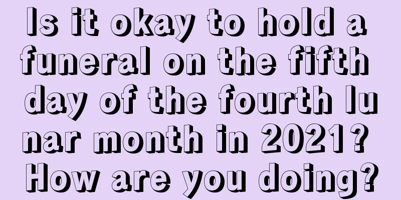Is it okay to hold a funeral on the fifth day of the fourth lunar month in 2021? How are you doing?