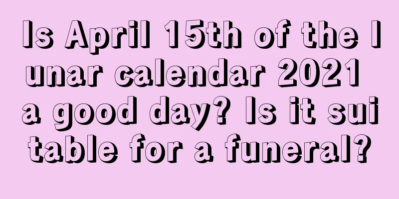 Is April 15th of the lunar calendar 2021 a good day? Is it suitable for a funeral?