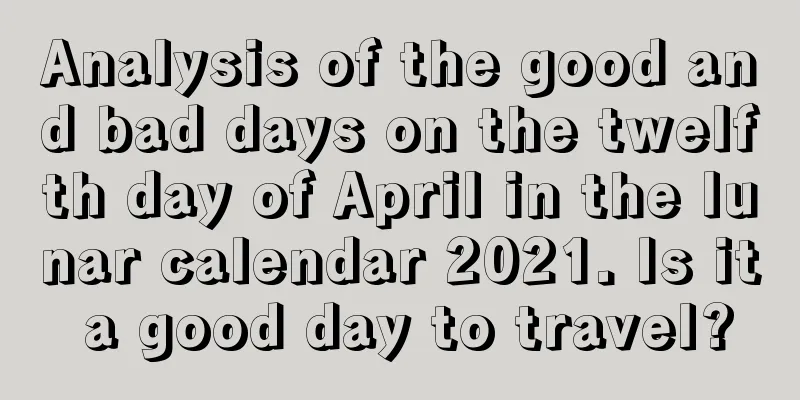 Analysis of the good and bad days on the twelfth day of April in the lunar calendar 2021. Is it a good day to travel?