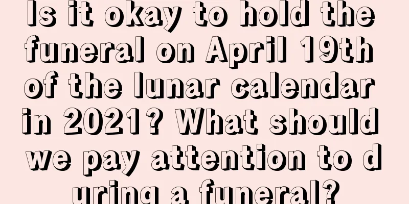 Is it okay to hold the funeral on April 19th of the lunar calendar in 2021? What should we pay attention to during a funeral?