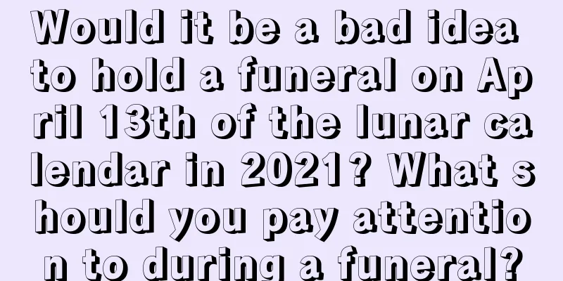 Would it be a bad idea to hold a funeral on April 13th of the lunar calendar in 2021? What should you pay attention to during a funeral?