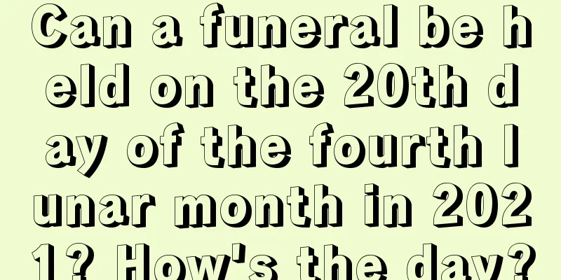 Can a funeral be held on the 20th day of the fourth lunar month in 2021? How's the day?