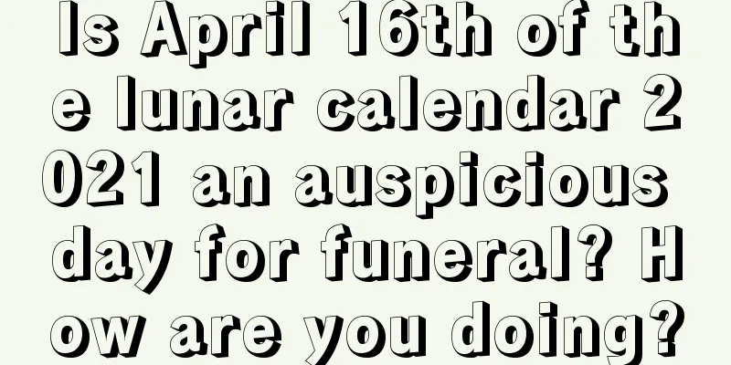 Is April 16th of the lunar calendar 2021 an auspicious day for funeral? How are you doing?