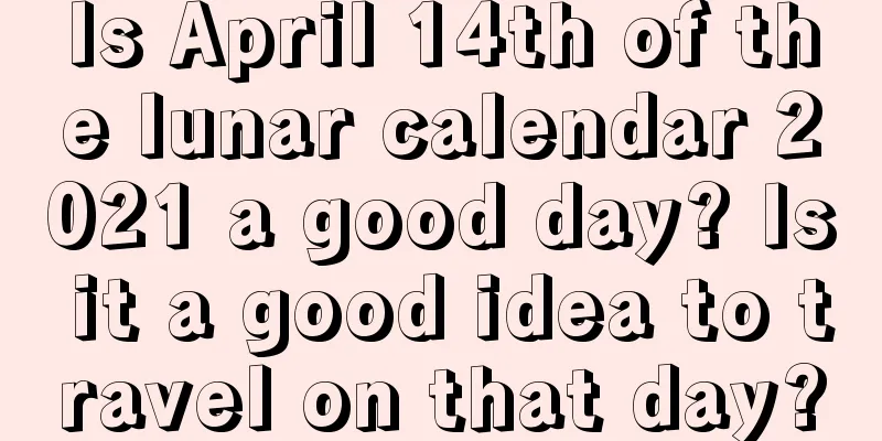 Is April 14th of the lunar calendar 2021 a good day? Is it a good idea to travel on that day?