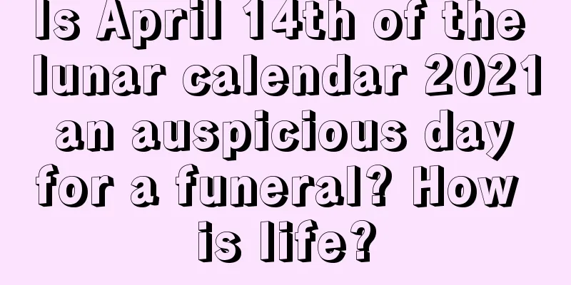 Is April 14th of the lunar calendar 2021 an auspicious day for a funeral? How is life?