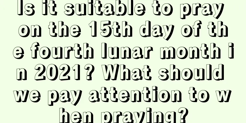 Is it suitable to pray on the 15th day of the fourth lunar month in 2021? What should we pay attention to when praying?