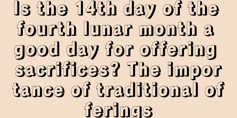 Is the 14th day of the fourth lunar month a good day for offering sacrifices? The importance of traditional offerings
