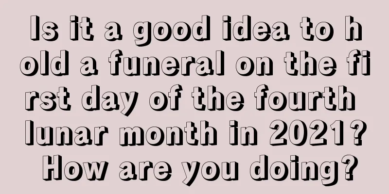 Is it a good idea to hold a funeral on the first day of the fourth lunar month in 2021? How are you doing?