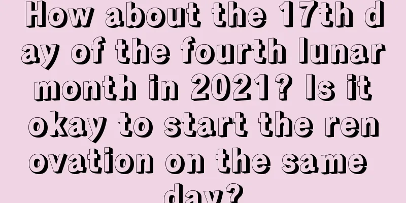 How about the 17th day of the fourth lunar month in 2021? Is it okay to start the renovation on the same day?