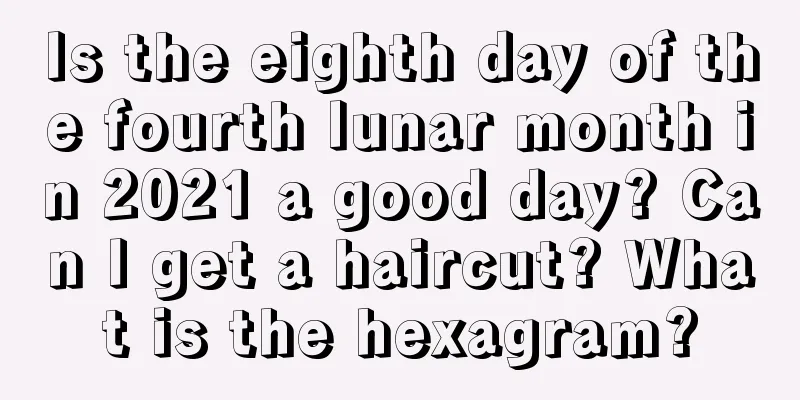 Is the eighth day of the fourth lunar month in 2021 a good day? Can I get a haircut? What is the hexagram?