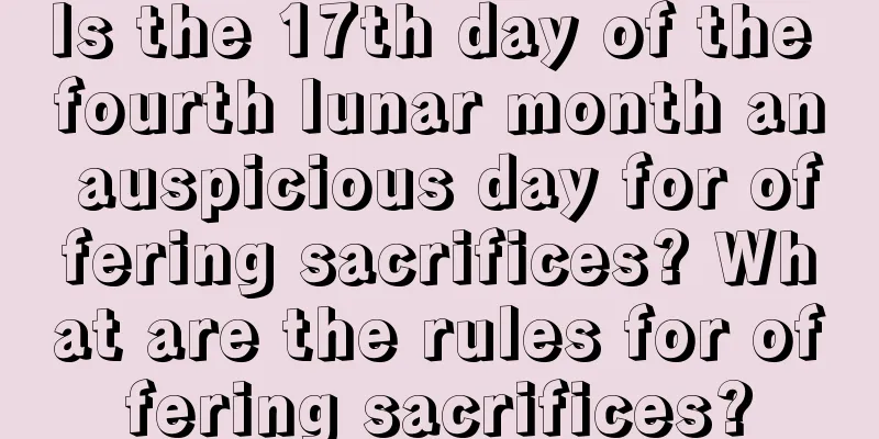 Is the 17th day of the fourth lunar month an auspicious day for offering sacrifices? What are the rules for offering sacrifices?