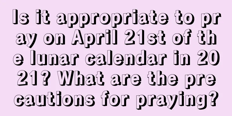 Is it appropriate to pray on April 21st of the lunar calendar in 2021? What are the precautions for praying?