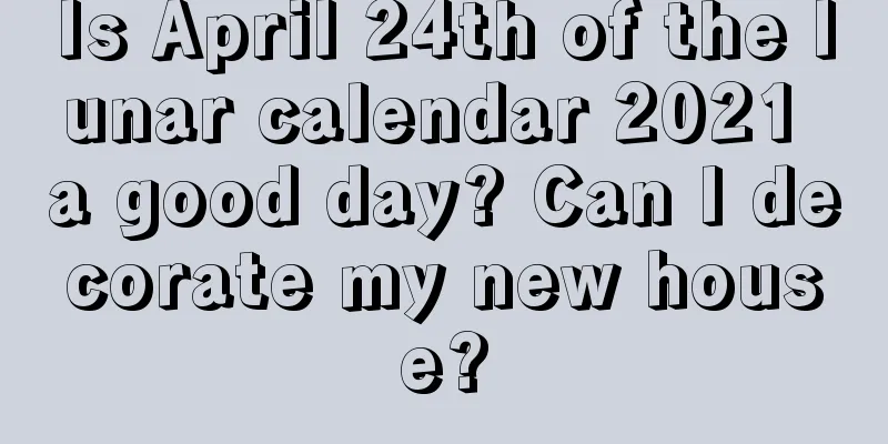 Is April 24th of the lunar calendar 2021 a good day? Can I decorate my new house?