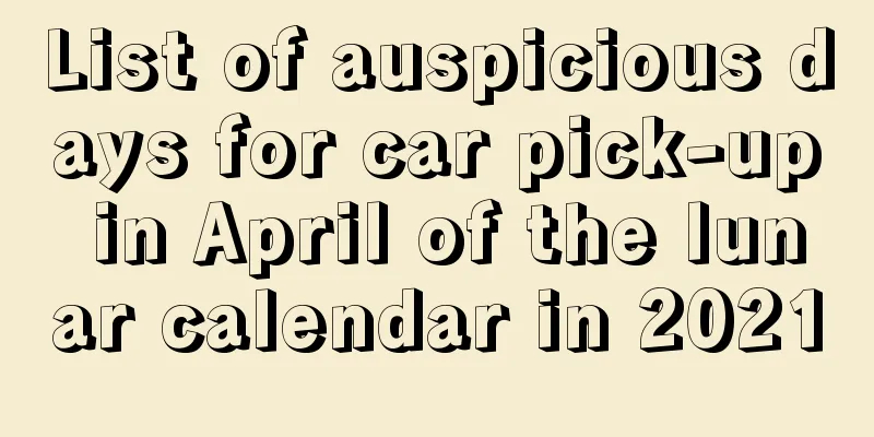 List of auspicious days for car pick-up in April of the lunar calendar in 2021
