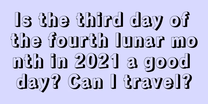Is the third day of the fourth lunar month in 2021 a good day? Can I travel?