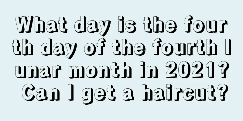 What day is the fourth day of the fourth lunar month in 2021? Can I get a haircut?