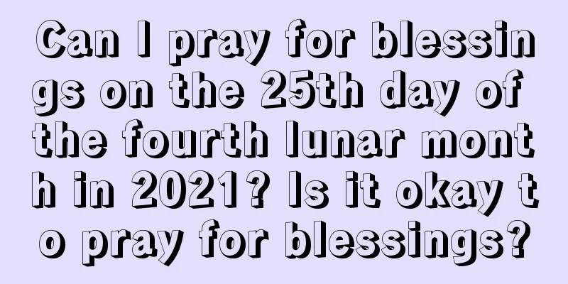 Can I pray for blessings on the 25th day of the fourth lunar month in 2021? Is it okay to pray for blessings?