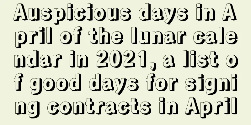 Auspicious days in April of the lunar calendar in 2021, a list of good days for signing contracts in April