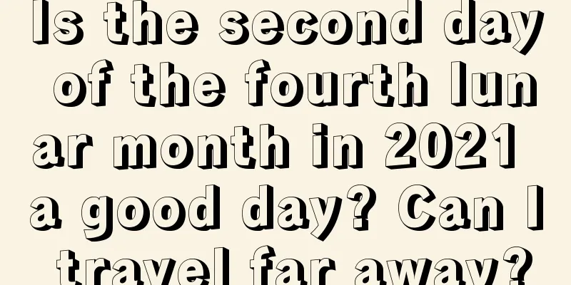 Is the second day of the fourth lunar month in 2021 a good day? Can I travel far away?