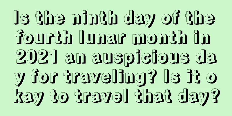 Is the ninth day of the fourth lunar month in 2021 an auspicious day for traveling? Is it okay to travel that day?