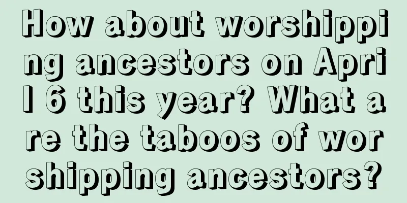 How about worshipping ancestors on April 6 this year? What are the taboos of worshipping ancestors?