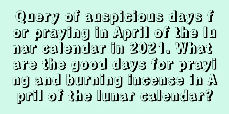 Query of auspicious days for praying in April of the lunar calendar in 2021. What are the good days for praying and burning incense in April of the lunar calendar?