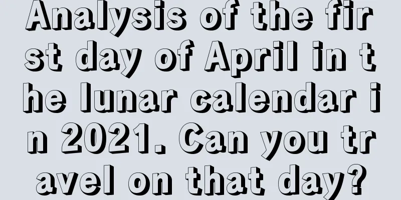 Analysis of the first day of April in the lunar calendar in 2021. Can you travel on that day?