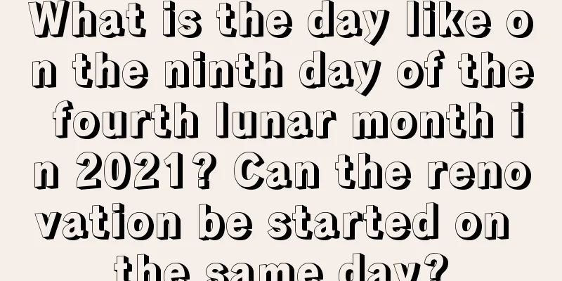 What is the day like on the ninth day of the fourth lunar month in 2021? Can the renovation be started on the same day?