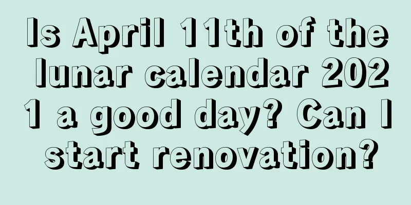 Is April 11th of the lunar calendar 2021 a good day? Can I start renovation?