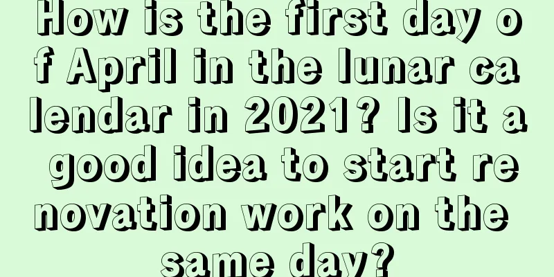 How is the first day of April in the lunar calendar in 2021? Is it a good idea to start renovation work on the same day?