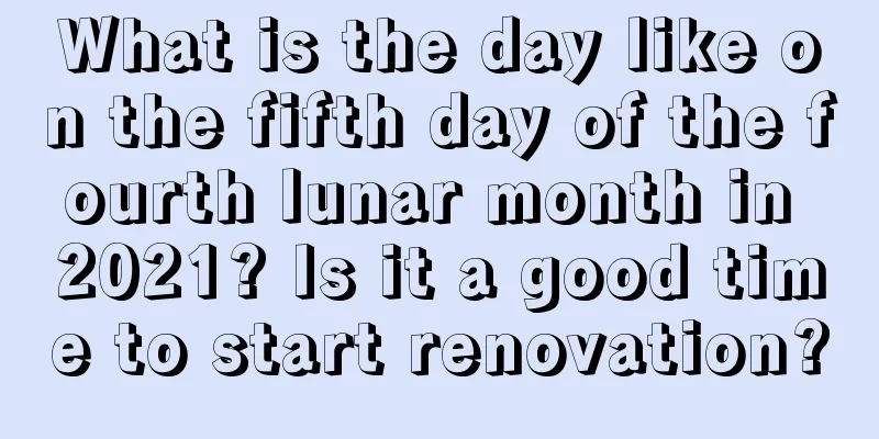 What is the day like on the fifth day of the fourth lunar month in 2021? Is it a good time to start renovation?