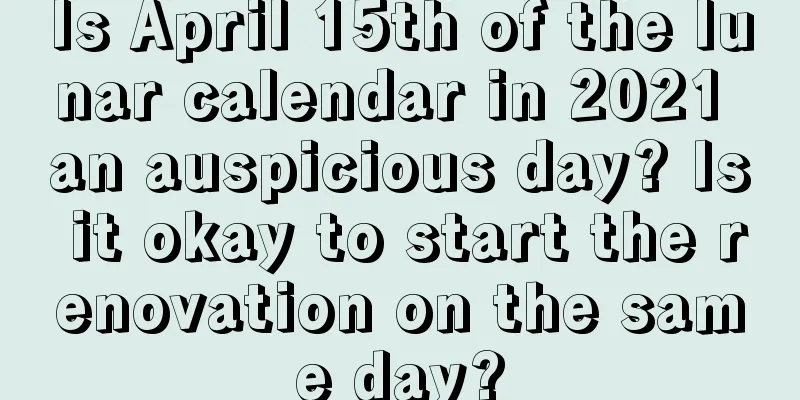 Is April 15th of the lunar calendar in 2021 an auspicious day? Is it okay to start the renovation on the same day?