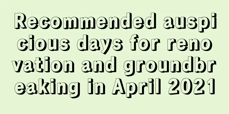 Recommended auspicious days for renovation and groundbreaking in April 2021