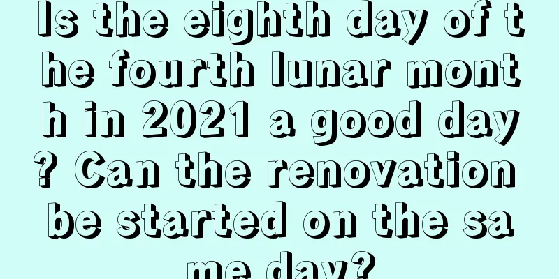 Is the eighth day of the fourth lunar month in 2021 a good day? Can the renovation be started on the same day?