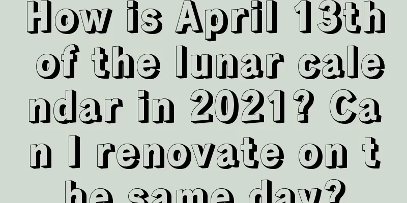 How is April 13th of the lunar calendar in 2021? Can I renovate on the same day?