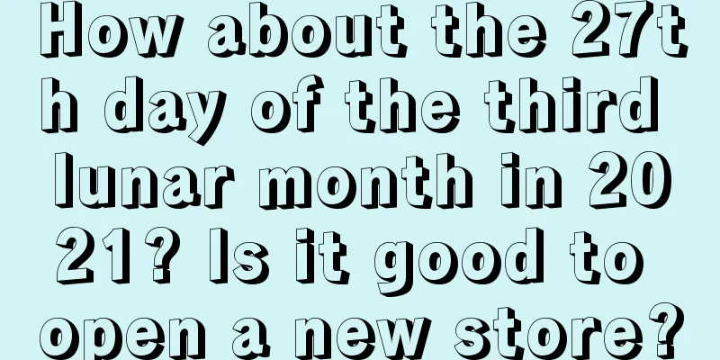How about the 27th day of the third lunar month in 2021? Is it good to open a new store?