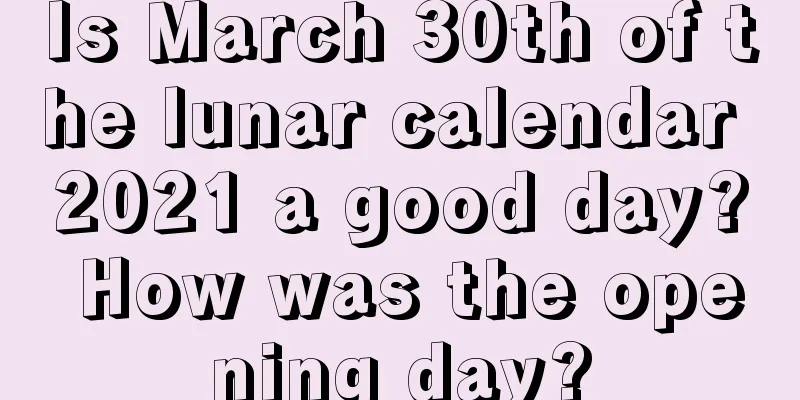 Is March 30th of the lunar calendar 2021 a good day? How was the opening day?