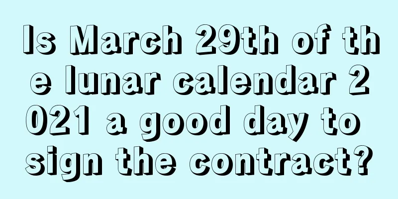 Is March 29th of the lunar calendar 2021 a good day to sign the contract?