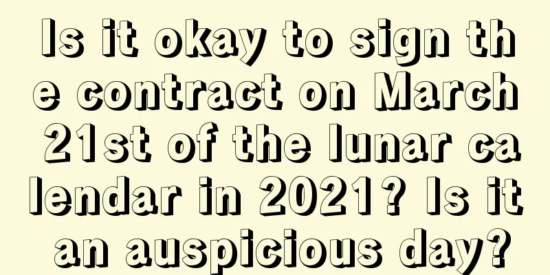 Is it okay to sign the contract on March 21st of the lunar calendar in 2021? Is it an auspicious day?