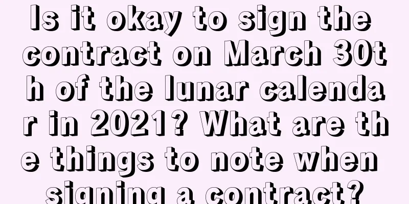 Is it okay to sign the contract on March 30th of the lunar calendar in 2021? What are the things to note when signing a contract?