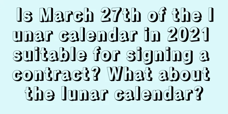 Is March 27th of the lunar calendar in 2021 suitable for signing a contract? What about the lunar calendar?