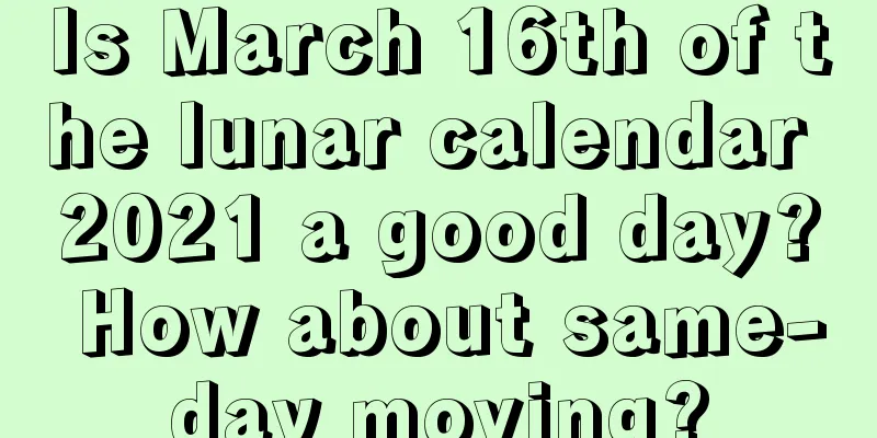 Is March 16th of the lunar calendar 2021 a good day? How about same-day moving?