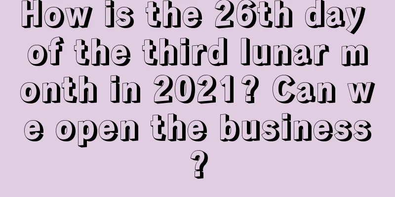 How is the 26th day of the third lunar month in 2021? Can we open the business?